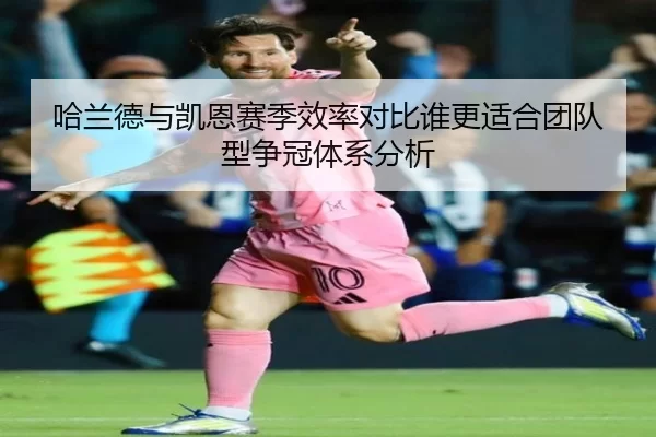 哈兰德与凯恩赛季效率对比谁更适合团队型争冠体系分析